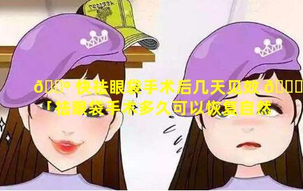 🌺 快祛眼袋手术后几天见效 🐞 「祛眼袋手术多久可以恢复自然」